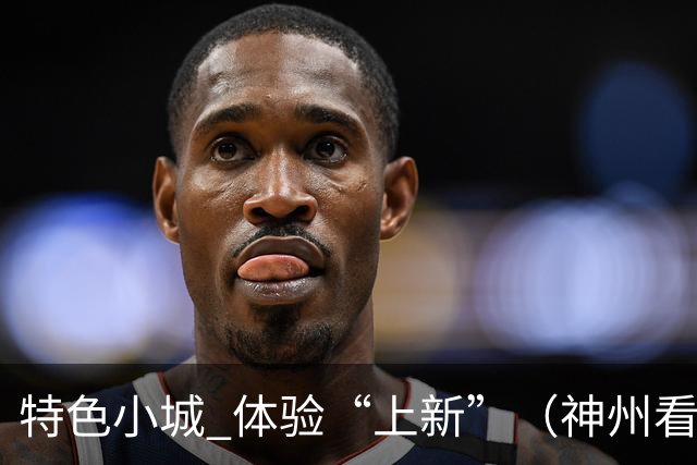 特色小城 体验“上新”（神州看点·奔县游，游什么）